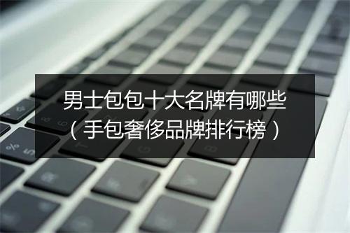 男士包包十大名牌有哪些（手包奢侈品牌排行榜）