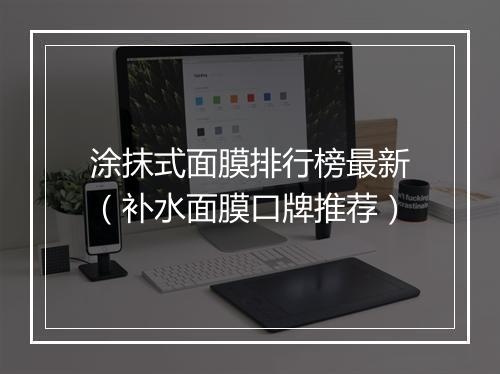 涂抹式面膜排行榜最新（补水面膜口牌推荐）