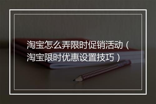淘宝怎么弄限时促销活动（淘宝限时优惠设置技巧）
