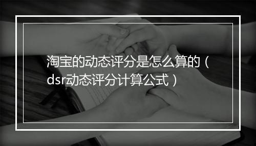淘宝的动态评分是怎么算的（dsr动态评分计算公式）