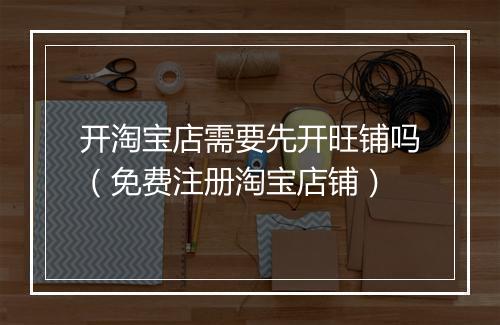 开淘宝店需要先开旺铺吗（免费注册淘宝店铺）