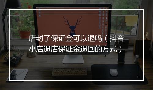 店封了保证金可以退吗（抖音小店退店保证金退回的方式）