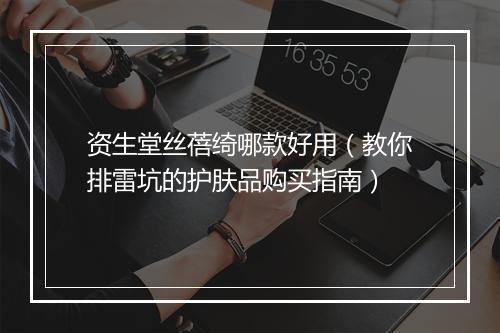 资生堂丝蓓绮哪款好用（教你排雷坑的护肤品购买指南）