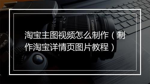 淘宝主图视频怎么制作（制作淘宝详情页图片教程）
