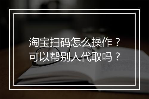 淘宝扫码怎么操作？可以帮别人代取吗？