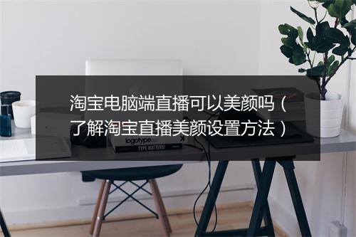 淘宝电脑端直播可以美颜吗（了解淘宝直播美颜设置方法）