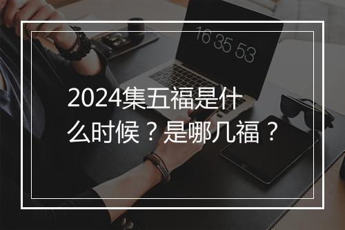 2024集五福是什么时候？是哪几福？