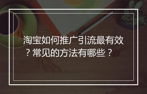 淘宝如何推广引流最有效？常见的方法有哪些？