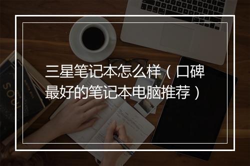 三星笔记本怎么样（口碑最好的笔记本电脑推荐）