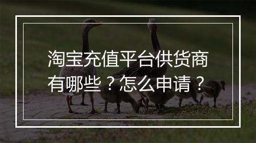 淘宝充值平台供货商有哪些？怎么申请？
