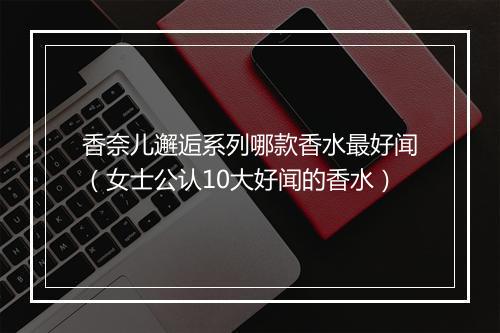 香奈儿邂逅系列哪款香水最好闻（女士公认10大好闻的香水）