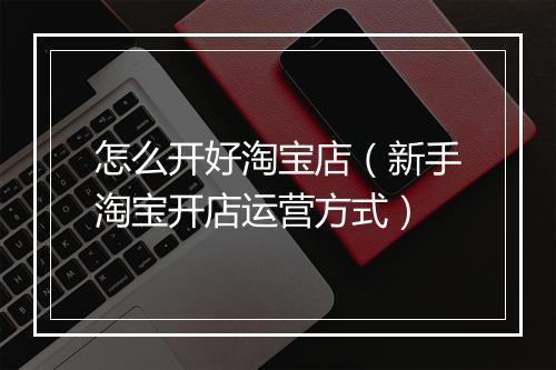 怎么开好淘宝店（新手淘宝开店运营方式）