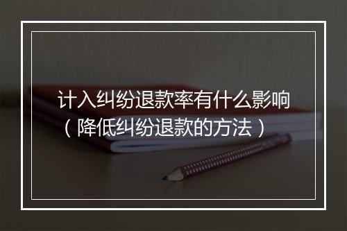 计入纠纷退款率有什么影响（降低纠纷退款的方法）