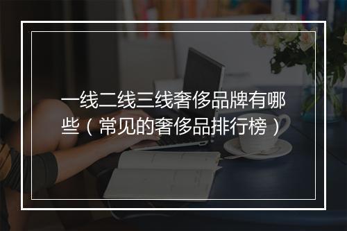 一线二线三线奢侈品牌有哪些（常见的奢侈品排行榜）