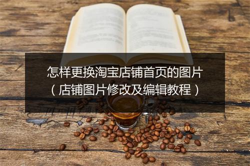怎样更换淘宝店铺首页的图片（店铺图片修改及编辑教程）