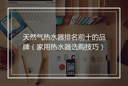 天然气热水器排名前十的品牌（家用热水器选购技巧）