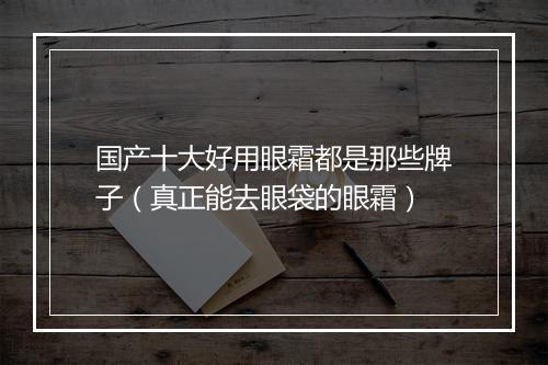 国产十大好用眼霜都是那些牌子（真正能去眼袋的眼霜）