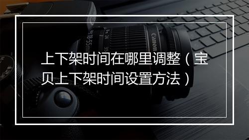 上下架时间在哪里调整（宝贝上下架时间设置方法）