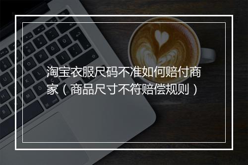 淘宝衣服尺码不准如何赔付商家（商品尺寸不符赔偿规则）
