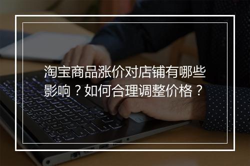 淘宝商品涨价对店铺有哪些影响？如何合理调整价格？