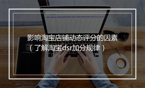 影响淘宝店铺动态评分的因素（了解淘宝dsr加分规律）