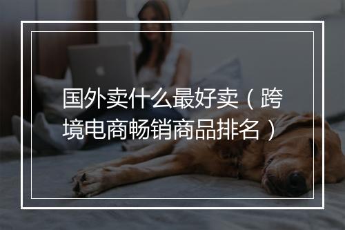 国外卖什么最好卖（跨境电商畅销商品排名）
