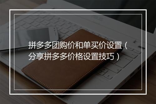 拼多多团购价和单买价设置（分享拼多多价格设置技巧）