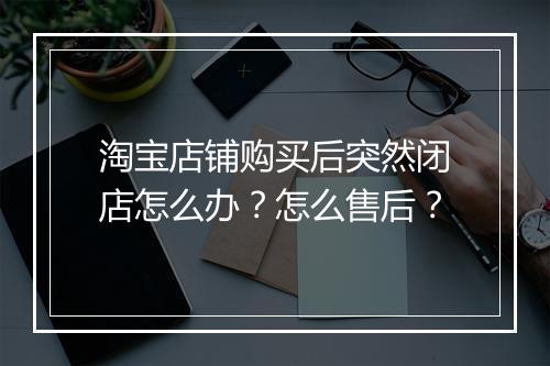 淘宝店铺购买后突然闭店怎么办？怎么售后？