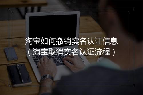 淘宝如何撤销实名认证信息（淘宝取消实名认证流程）