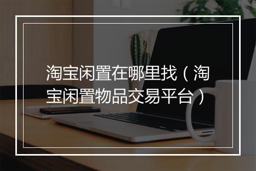 淘宝闲置在哪里找（淘宝闲置物品交易平台）