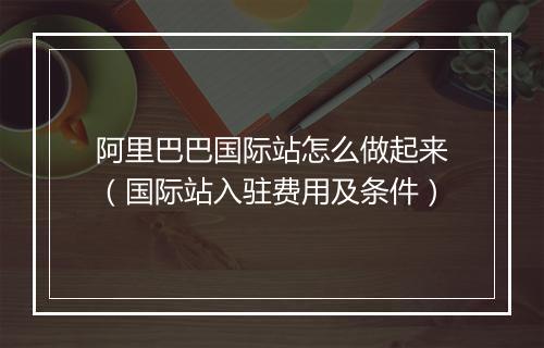 阿里巴巴国际站怎么做起来（国际站入驻费用及条件）