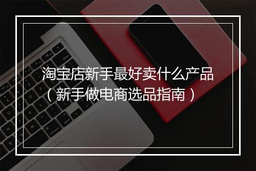 淘宝店新手最好卖什么产品（新手做电商选品指南）