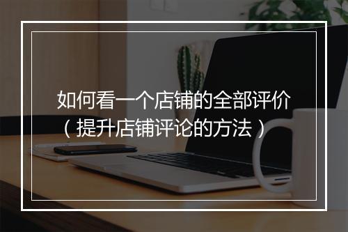 如何看一个店铺的全部评价（提升店铺评论的方法）