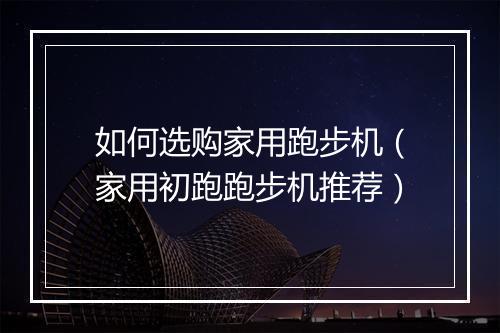 如何选购家用跑步机（家用初跑跑步机推荐）
