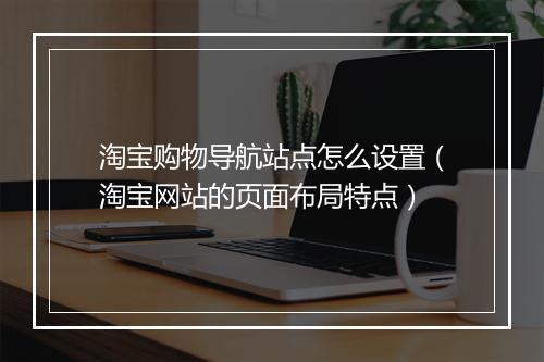淘宝购物导航站点怎么设置（淘宝网站的页面布局特点）