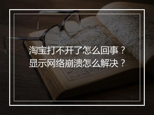 淘宝打不开了怎么回事？显示网络崩溃怎么解决？