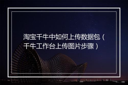 淘宝千牛中如何上传数据包（千牛工作台上传图片步骤）