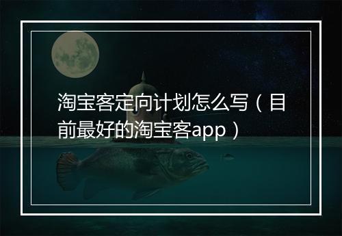 淘宝客定向计划怎么写（目前最好的淘宝客app）