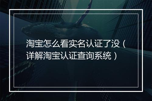 淘宝怎么看实名认证了没（详解淘宝认证查询系统）