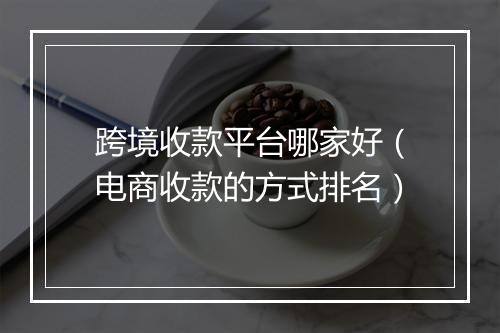 跨境收款平台哪家好（电商收款的方式排名）
