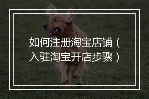 如何注册淘宝店铺（入驻淘宝开店步骤）