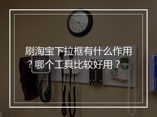 刷淘宝下拉框有什么作用？哪个工具比较好用？