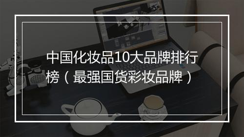 中国化妆品10大品牌排行榜（最强国货彩妆品牌）
