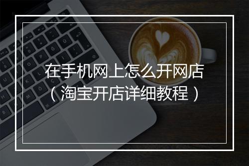 在手机网上怎么开网店（淘宝开店详细教程）