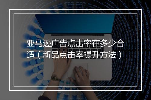 亚马逊广告点击率在多少合适（新品点击率提升方法）