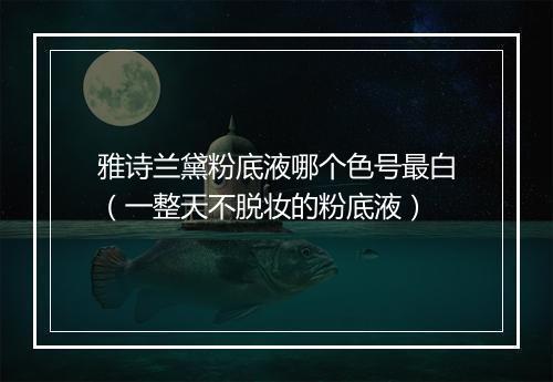 雅诗兰黛粉底液哪个色号最白（一整天不脱妆的粉底液）
