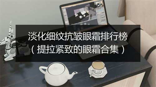 淡化细纹抗皱眼霜排行榜（提拉紧致的眼霜合集）