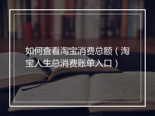 如何查看淘宝消费总额（淘宝人生总消费账单入口）