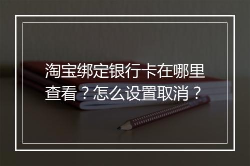 淘宝绑定银行卡在哪里查看？怎么设置取消？