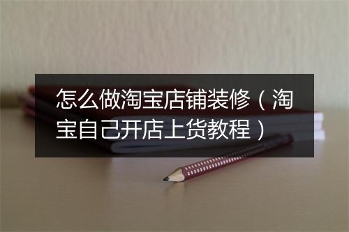 怎么做淘宝店铺装修（淘宝自己开店上货教程）